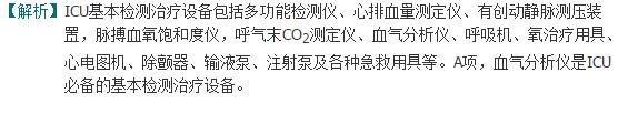 解析: ICU基本检测治疗设备包括血气分析仪、多功能检测仪、心排血量测定仪、有创动静脉测压装置、脉搏血氧饱和度仪、呼气末CO2测定仪、呼吸机、氧治疗用具、心电图机、除颤器、输液泵、注射泵及各种急救用具等。